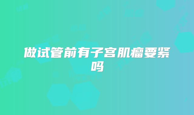 做试管前有子宫肌瘤要紧吗