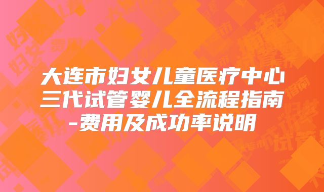 大连市妇女儿童医疗中心三代试管婴儿全流程指南-费用及成功率说明