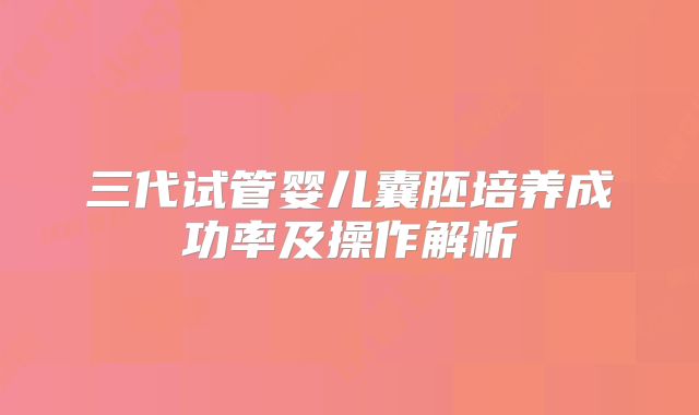 三代试管婴儿囊胚培养成功率及操作解析