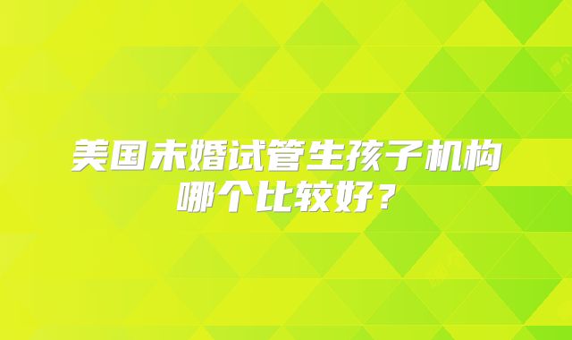 美国未婚试管生孩子机构哪个比较好?