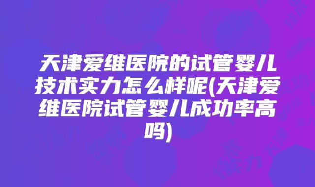 天津爱维医院的试管婴儿技术实力怎么样呢(天津爱维医院试管婴儿成功率高吗)
