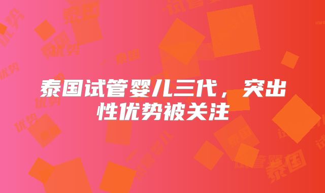 泰国试管婴儿三代,突出性优势被关注