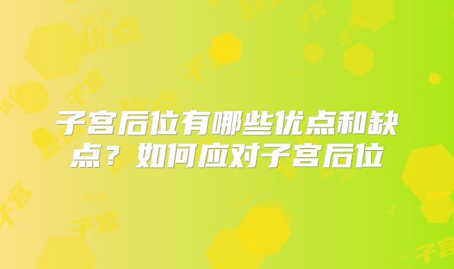 子宫后位有哪些优点和缺点？如何应对子宫后位