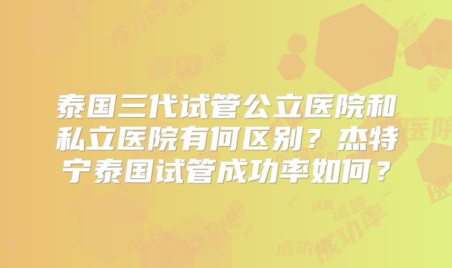 泰国三代试管公立医院和私立医院有何区别?杰特宁泰国试管成功率如何?