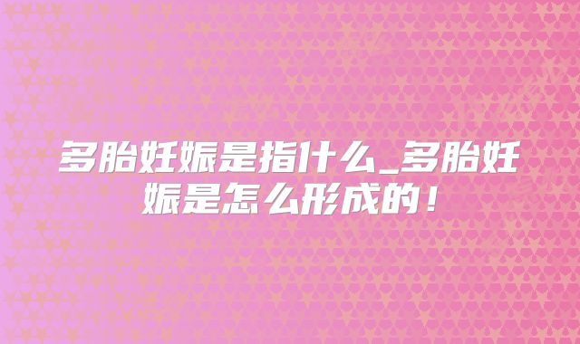 多胎妊娠是指什么_多胎妊娠是怎么形成的!