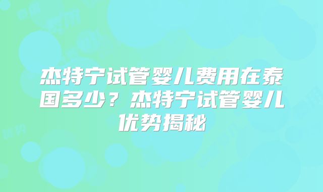 杰特宁试管婴儿费用在泰国多少?杰特宁试管婴儿优势揭秘