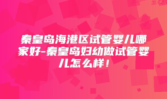 秦皇岛海港区试管婴儿哪家好-秦皇岛妇幼做试管婴儿怎么样!