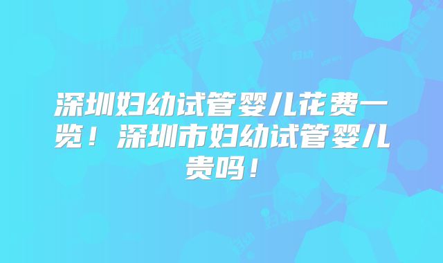 深圳妇幼试管婴儿花费一览!深圳市妇幼试管婴儿贵吗!