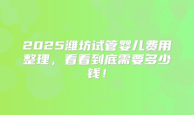 2025潍坊试管婴儿费用整理,看看到底需要多少钱!