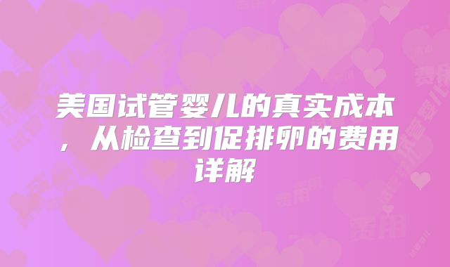 美国试管婴儿的真实成本,从检查到促排卵的费用详解
