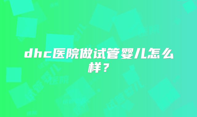 dhc医院做试管婴儿怎么样?
