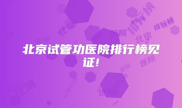 北京试管功医院排行榜见证!