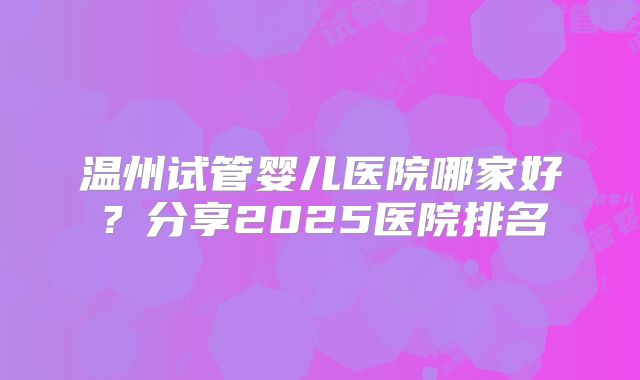 温州试管婴儿医院哪家好？分享2025医院排名