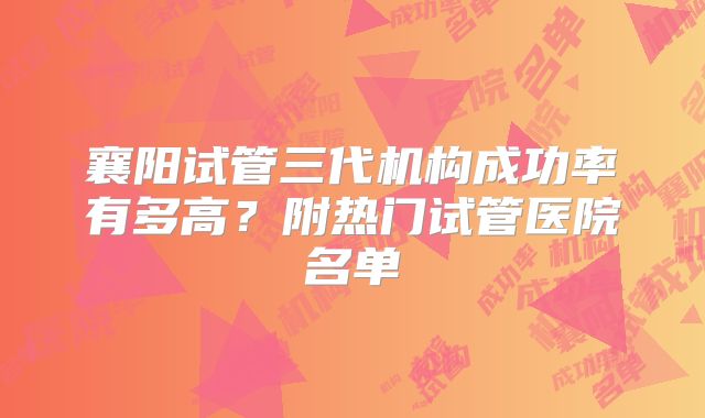 襄阳试管三代机构成功率有多高？附热门试管医院名单