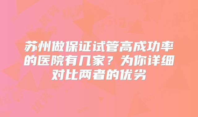 苏州做保证试管高成功率的医院有几家?为你详细对比两者的优劣