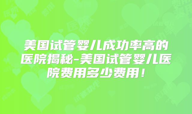 美国试管婴儿成功率高的医院揭秘-美国试管婴儿医院费用多少费用!