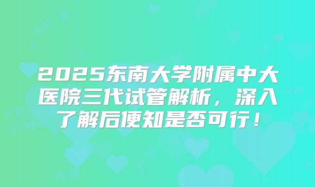 2025东南大学附属中大医院三代试管解析，深入了解后便知是否可行！