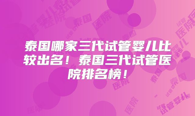 泰国哪家三代试管婴儿比较出名!泰国三代试管医院排名榜!