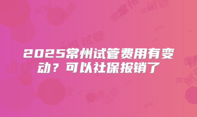 2025常州试管费用有变动?可以社保报销了