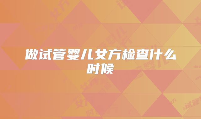 做试管婴儿女方检查什么时候