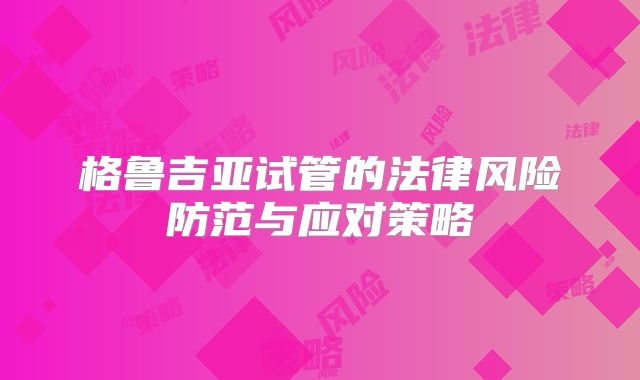 格鲁吉亚试管的法律风险防范与应对策略
