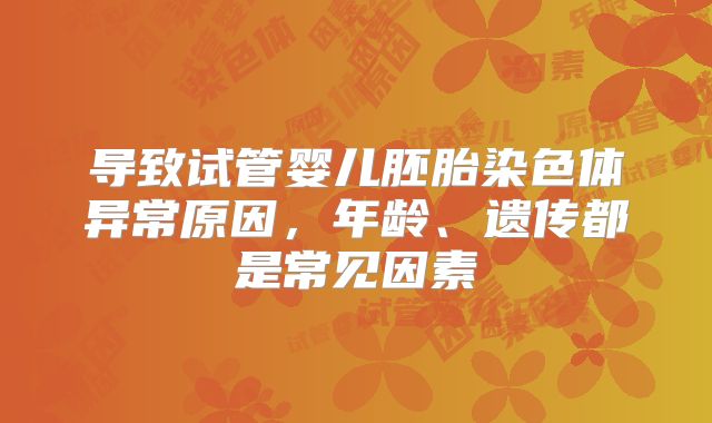 导致试管婴儿胚胎染色体异常原因,年龄、遗传都是常见因素