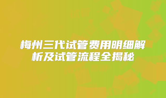 梅州三代试管费用明细解析及试管流程全揭秘
