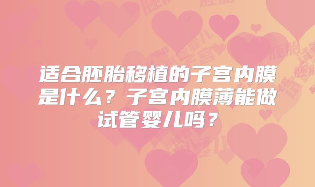 适合胚胎移植的子宫内膜是什么?子宫内膜薄能做试管婴儿吗?