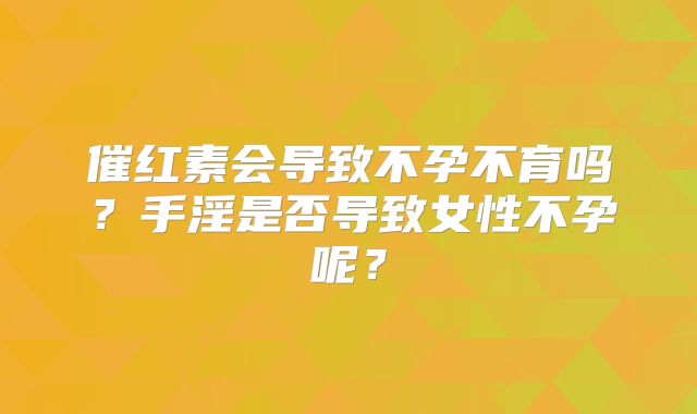 催红素会导致不孕不育吗?手淫是否导致女性不孕呢?