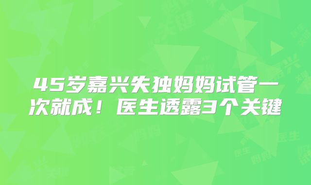 45岁嘉兴失独妈妈试管一次就成!医生透露3个关键