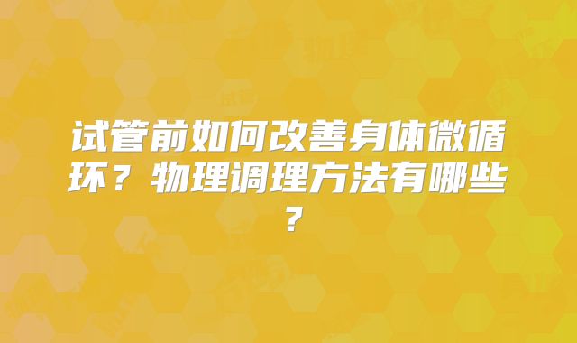 试管前如何改善身体微循环?物理调理方法有哪些?