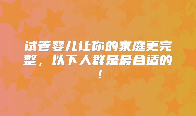 试管婴儿让你的家庭更完整，以下人群是最合适的！