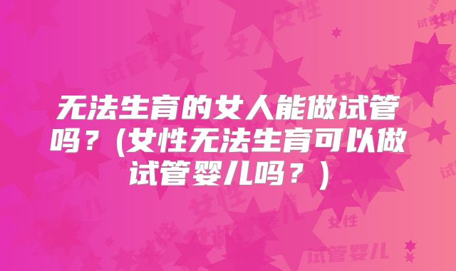 无法生育的女人能做试管吗?(女性无法生育可以做试管婴儿吗?)