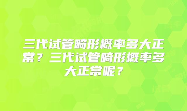 三代试管畸形概率多大正常？三代试管畸形概率多大正常呢？