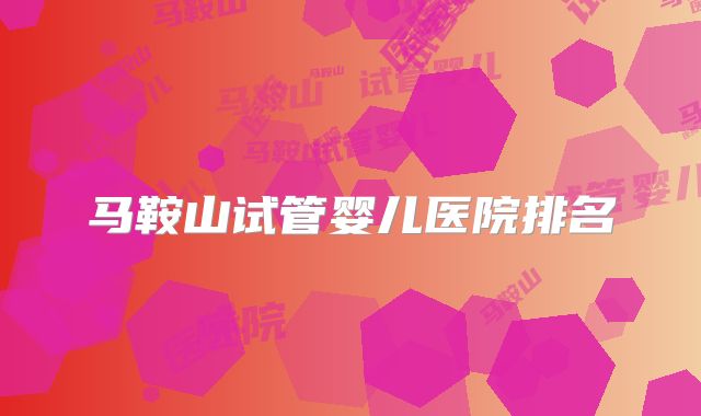 马鞍山试管婴儿医院排名