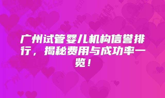 广州试管婴儿机构信誉排行,揭秘费用与成功率一览!
