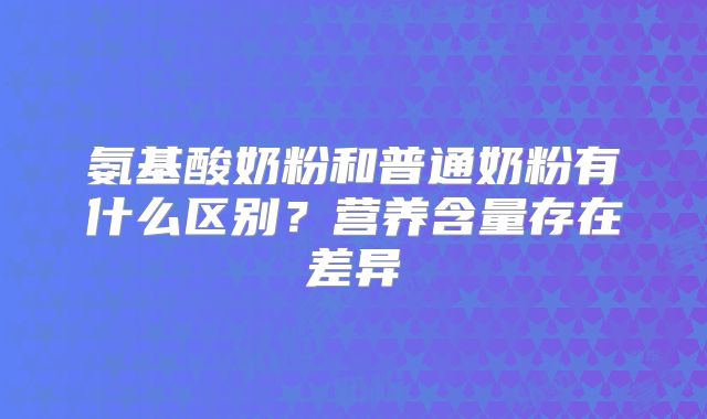 氨基酸奶粉和普通奶粉有什么区别?营养含量存在差异
