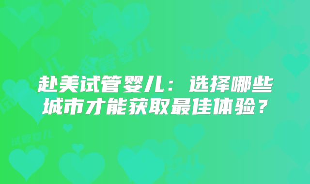 赴美试管婴儿:选择哪些城市才能获取最佳体验?