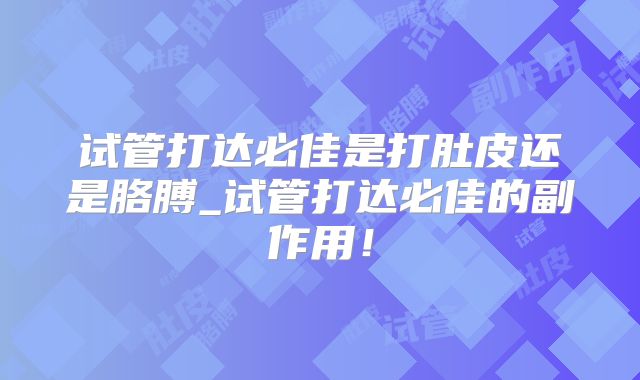 试管打达必佳是打肚皮还是胳膊_试管打达必佳的副作用！