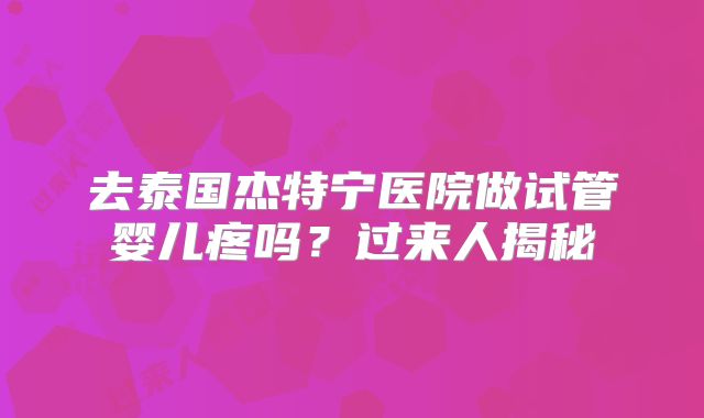 去泰国杰特宁医院做试管婴儿疼吗?过来人揭秘