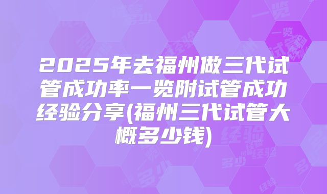 2025年去福州做三代试管成功率一览附试管成功经验分享(福州三代试管大概多少钱)