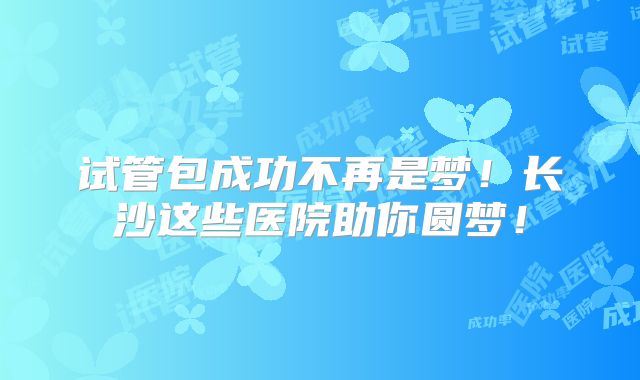 试管包成功不再是梦！长沙这些医院助你圆梦！