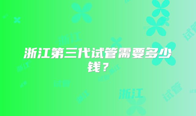 浙江第三代试管需要多少钱？