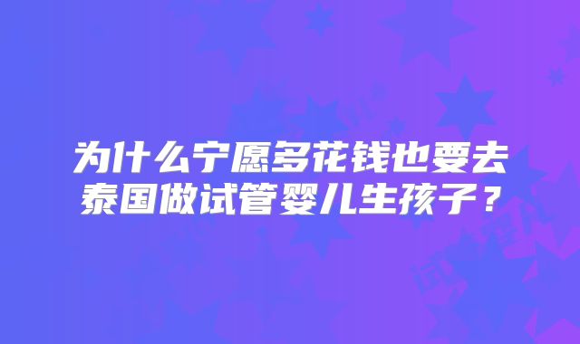 为什么宁愿多花钱也要去泰国做试管婴儿生孩子?