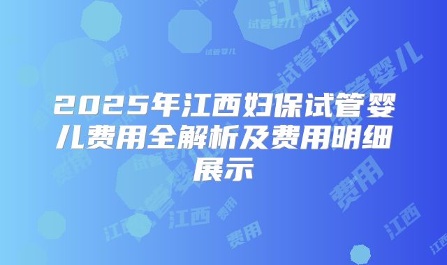 2025年江西妇保试管婴儿费用全解析及费用明细展示