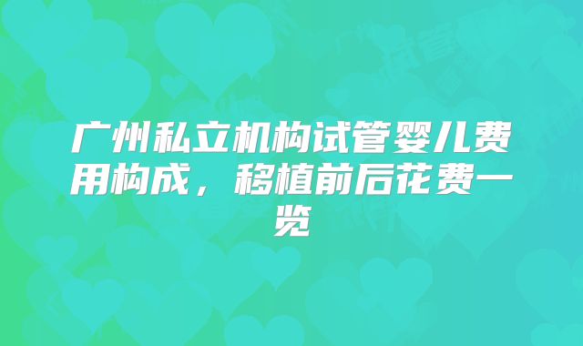 广州私立机构试管婴儿费用构成,移植前后花费一览