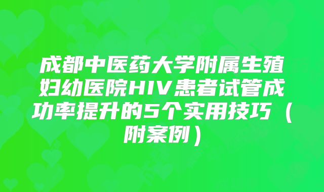 成都中医药大学附属生殖妇幼医院HIV患者试管成功率提升的5个实用技巧（附案例）