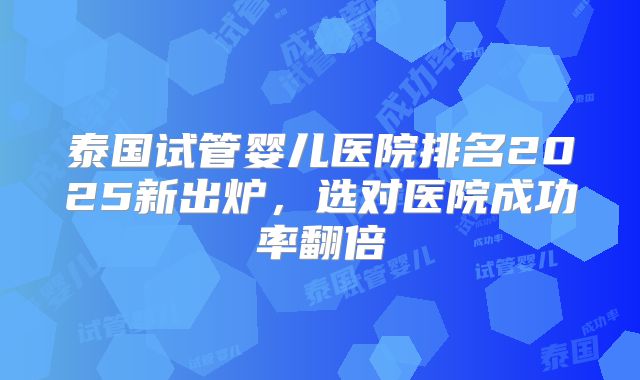 泰国试管婴儿医院排名2025新出炉，选对医院成功率翻倍