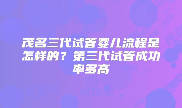 茂名三代试管婴儿流程是怎样的?第三代试管成功率多高