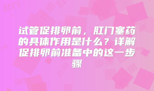 试管促排卵前,肛门塞药的具体作用是什么?详解促排卵前准备中的这一步骤